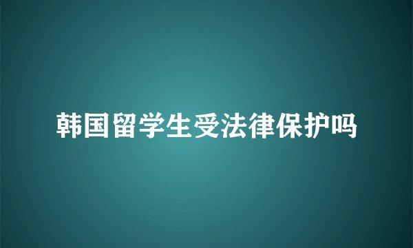 韩国留学生受法律保护吗