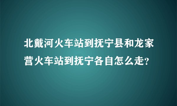 北戴河火车站到抚宁县和龙家营火车站到抚宁各自怎么走？