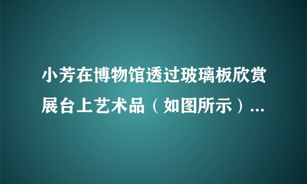 小芳在博物馆透过玻璃板欣赏展台上艺术品（如图所示）的同时，也看到展台后的壁纸，及自己在玻璃板后的______（选填：“实”或“虚”）像。小芳根据该现象设计了测量展室长度d的实验。实验步骤如下，请完成实验报告的相关内容。（1）实验目的：______。（2）实验器材：______。（3）实验步骤：______。（4）实验结论：______。步骤（3）中量得的距离就是展室长度d。这份实验报告中漏了“实验原理”，请你给他补上。实验原理：______。