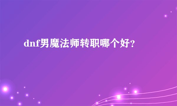 dnf男魔法师转职哪个好？