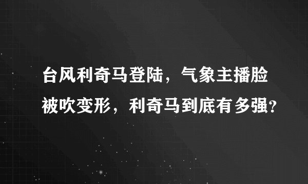 台风利奇马登陆，气象主播脸被吹变形，利奇马到底有多强？