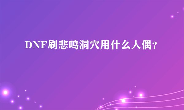 DNF刷悲鸣洞穴用什么人偶？