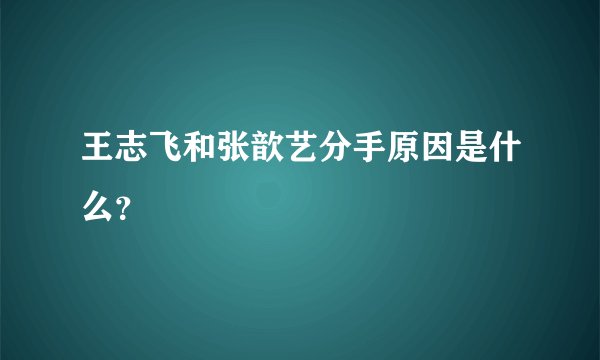 王志飞和张歆艺分手原因是什么？