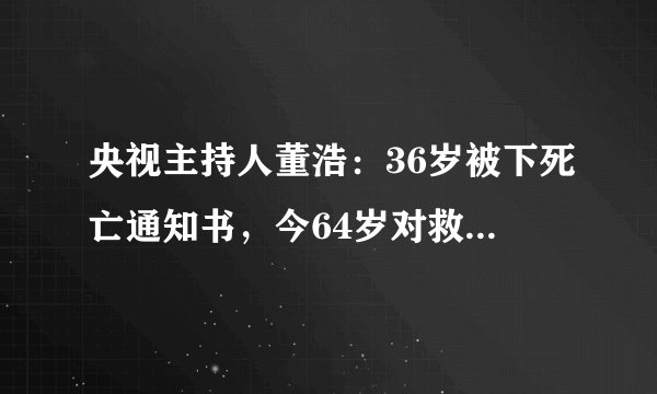 央视主持人董浩：36岁被下死亡通知书，今64岁对救命恩人深情表白