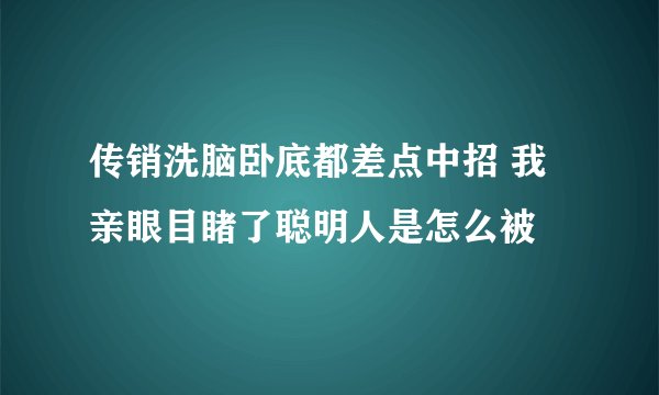 传销洗脑卧底都差点中招 我亲眼目睹了聪明人是怎么被