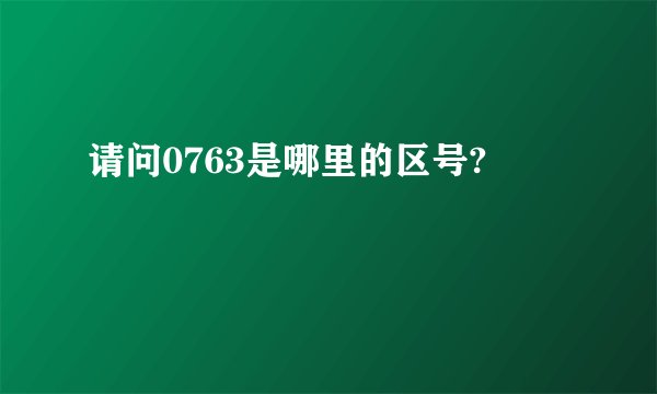 请问0763是哪里的区号?