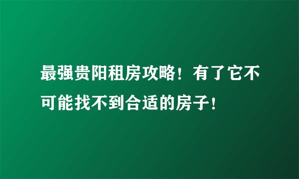 最强贵阳租房攻略！有了它不可能找不到合适的房子！