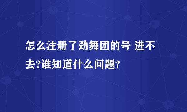 怎么注册了劲舞团的号 进不去?谁知道什么问题?