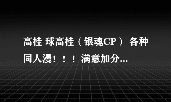 高桂 球高桂（银魂CP） 各种同人漫！！！满意加分！！！（共35分..）