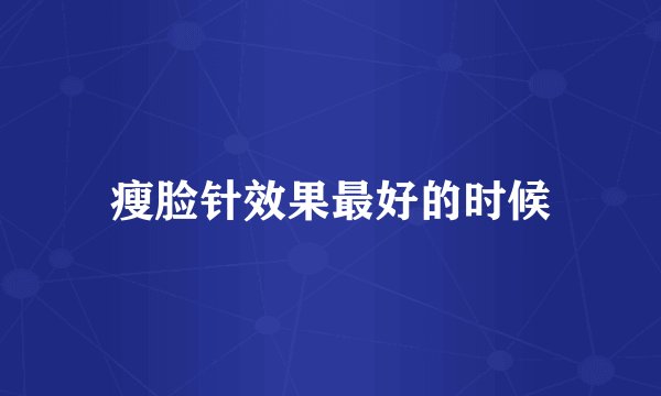 瘦脸针效果最好的时候