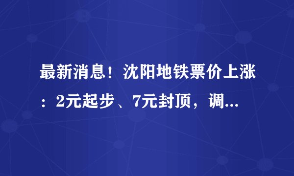 最新消息！沈阳地铁票价上涨：2元起步、7元封顶，调整时间为地铁9号线开通运营之日。你怎么看？