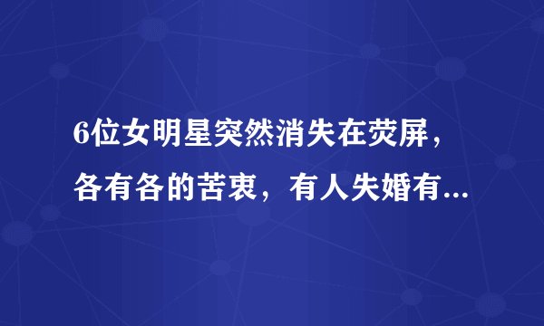 6位女明星突然消失在荧屏，各有各的苦衷，有人失婚有人削发为尼