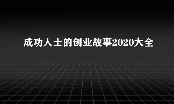 成功人士的创业故事2020大全