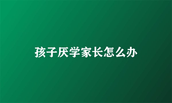 孩子厌学家长怎么办