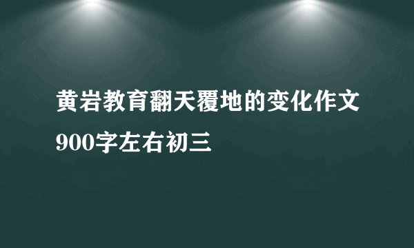 黄岩教育翻天覆地的变化作文900字左右初三