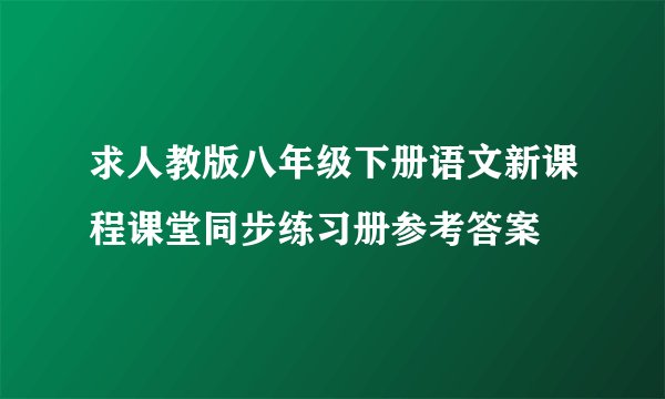 求人教版八年级下册语文新课程课堂同步练习册参考答案