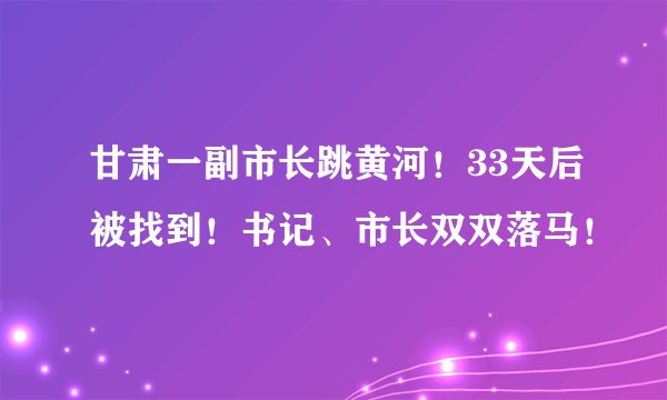 甘肃一副市长跳黄河！33天后被找到！书记、市长双双落马！