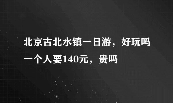 北京古北水镇一日游，好玩吗一个人要140元，贵吗