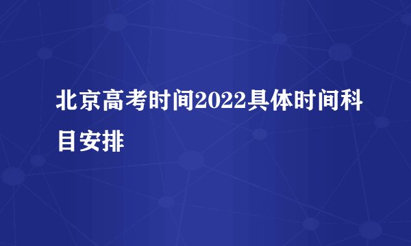 北京高考时间2022具体时间科目安排