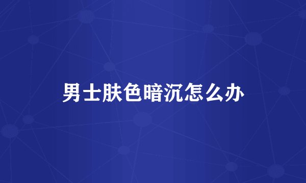 男士肤色暗沉怎么办