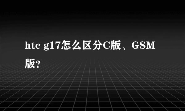 htc g17怎么区分C版、GSM版？
