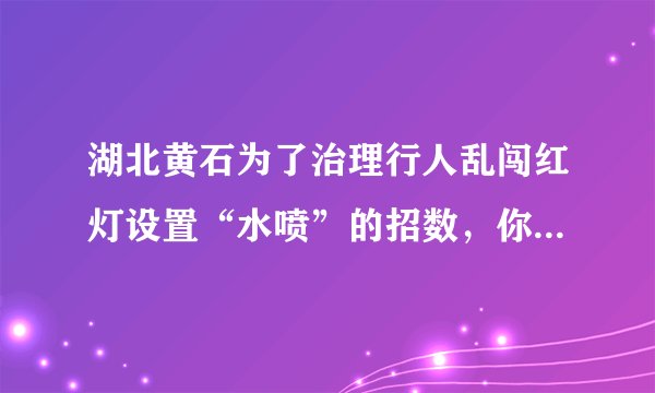 湖北黄石为了治理行人乱闯红灯设置“水喷”的招数，你如何看待这种措施？