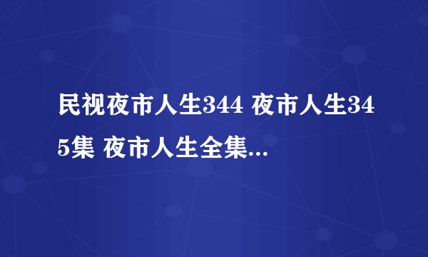 民视夜市人生344 夜市人生345集 夜市人生全集346 夜市人生347优酷