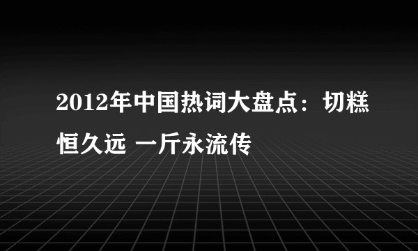 2012年中国热词大盘点：切糕恒久远 一斤永流传