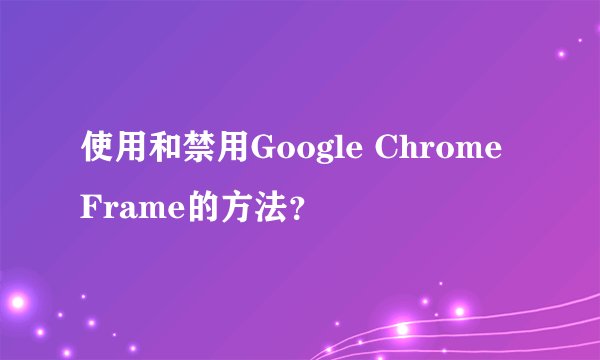 使用和禁用Google Chrome Frame的方法？