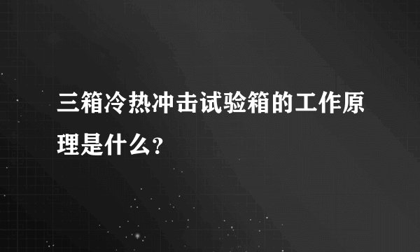三箱冷热冲击试验箱的工作原理是什么？