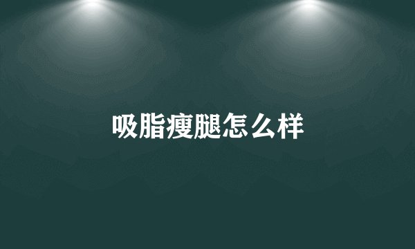 吸脂瘦腿怎么样