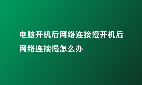 电脑开机后网络连接慢开机后网络连接慢怎么办