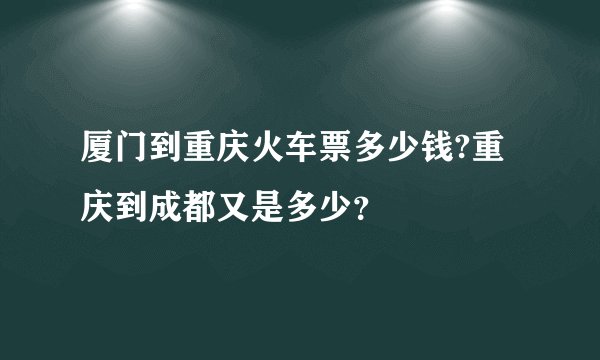 厦门到重庆火车票多少钱?重庆到成都又是多少？