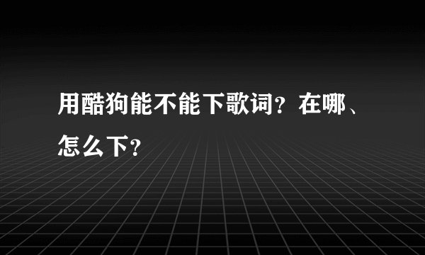 用酷狗能不能下歌词？在哪、怎么下？