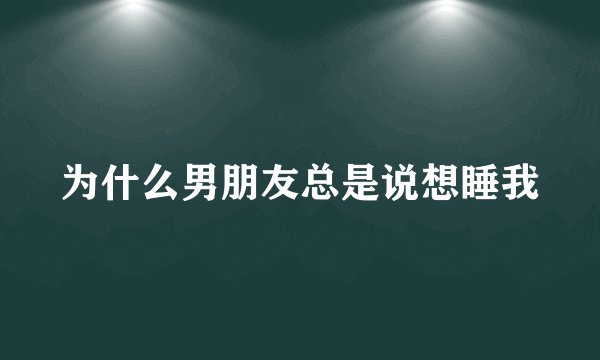 为什么男朋友总是说想睡我
