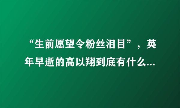 “生前愿望令粉丝泪目”，英年早逝的高以翔到底有什么愿望未实现？