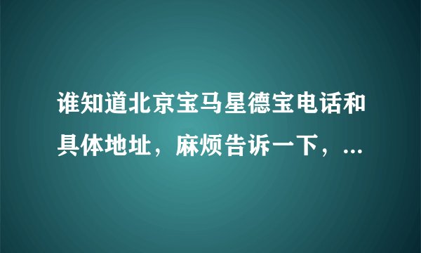谁知道北京宝马星德宝电话和具体地址，麻烦告诉一下，就是6月18号开业的那个