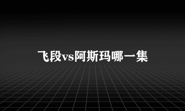 飞段vs阿斯玛哪一集