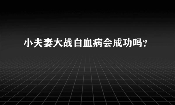 小夫妻大战白血病会成功吗？