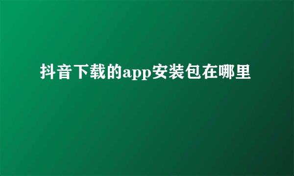 抖音下载的app安装包在哪里