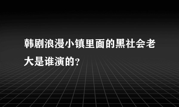 韩剧浪漫小镇里面的黑社会老大是谁演的？
