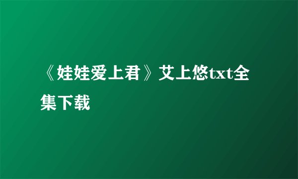 《娃娃爱上君》艾上悠txt全集下载
