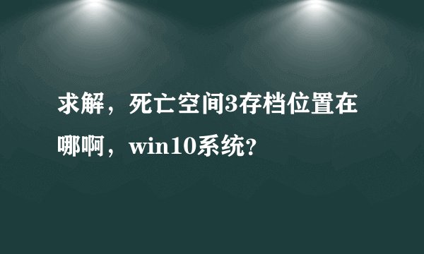 求解，死亡空间3存档位置在哪啊，win10系统？