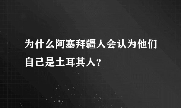 为什么阿塞拜疆人会认为他们自己是土耳其人？
