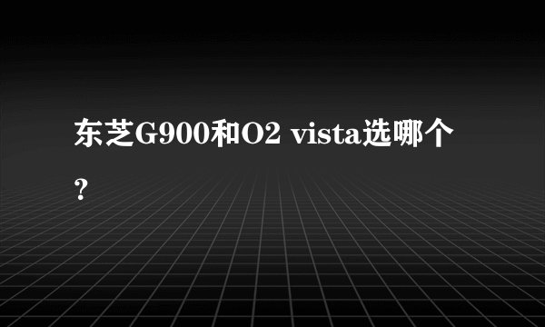 东芝G900和O2 vista选哪个？