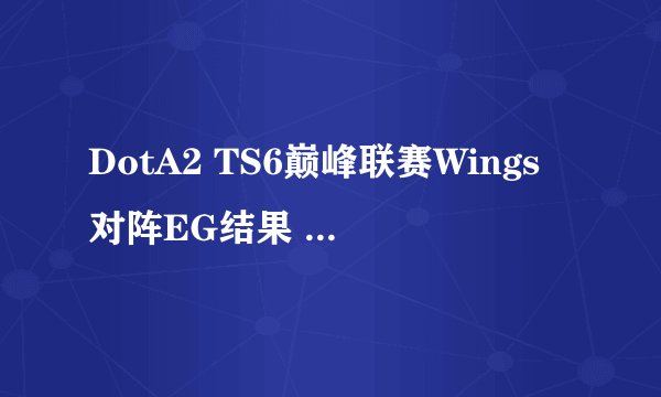 DotA2 TS6巅峰联赛Wings对阵EG结果 TS6 WingsVSEG