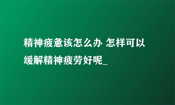 精神疲惫该怎么办 怎样可以缓解精神疲劳好呢_