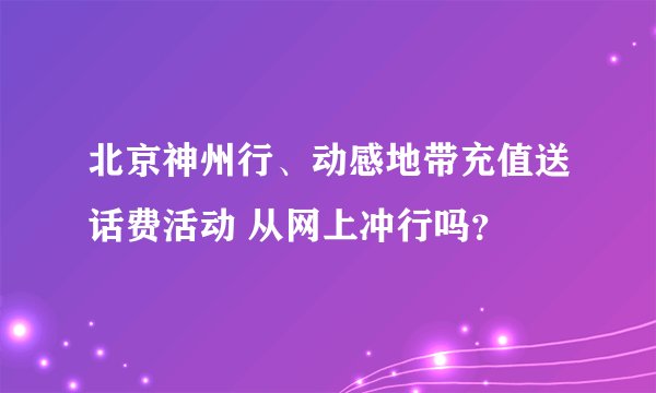 北京神州行、动感地带充值送话费活动 从网上冲行吗？