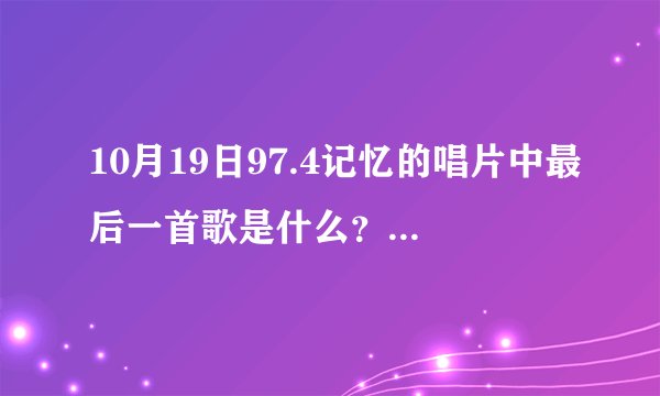 10月19日97.4记忆的唱片中最后一首歌是什么？歌词中有自由绝对不是分手的理由 ...