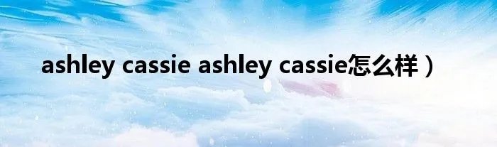 ashley cassie ashley cassie怎么样）